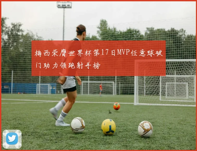 梅西荣膺世界杯第17日MVP任意球破门助力领跑射手榜