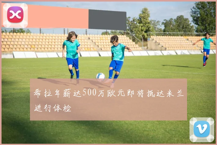希拉年薪达500万欧元即将抵达米兰进行体检