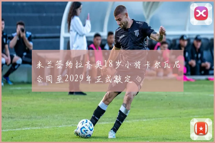 米兰签约拉齐奥18岁小将卡尔瓦尼合同至2029年正式敲定