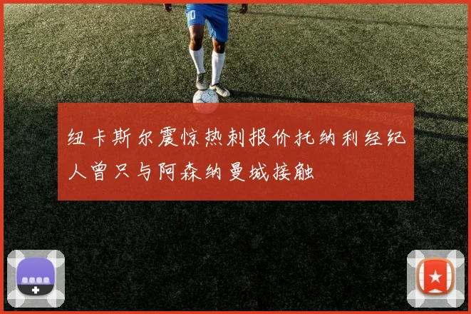 纽卡斯尔震惊热刺报价托纳利经纪人曾只与阿森纳曼城接触