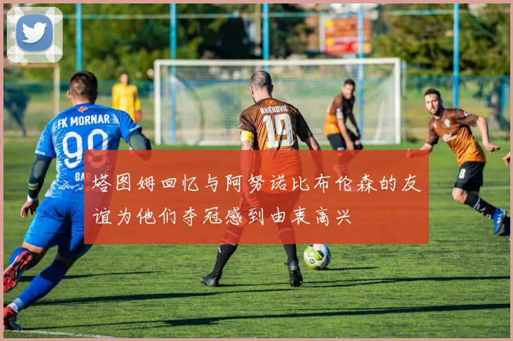 塔图姆回忆与阿努诺比布伦森的友谊为他们夺冠感到由衷高兴