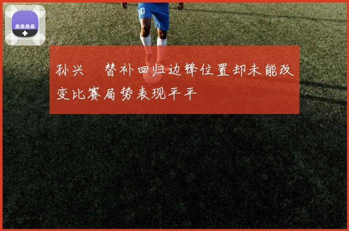孙兴慜替补回归边锋位置却未能改变比赛局势表现平平