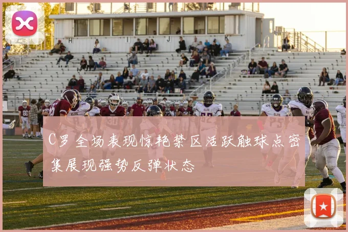C罗全场表现惊艳禁区活跃触球点密集展现强势反弹状态
