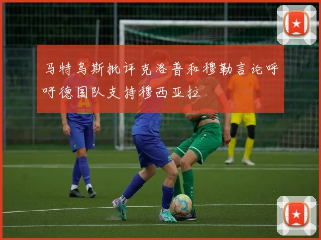 马特乌斯批评克洛普和穆勒言论呼吁德国队支持穆西亚拉