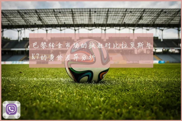 巴黎转会市场的疯狂对比拉莫斯与K7的身价差异分析