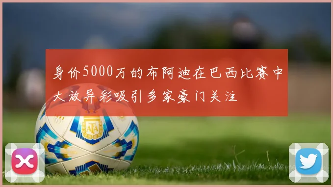 身价5000万的布阿迪在巴西比赛中大放异彩吸引多家豪门关注